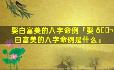 娶白富美的八字命例「娶 🐬 白富美的八字命例是什么」
